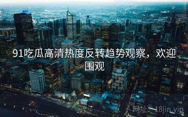 91吃瓜高清热度反转趋势观察，欢迎围观