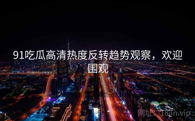 91吃瓜高清热度反转趋势观察，欢迎围观