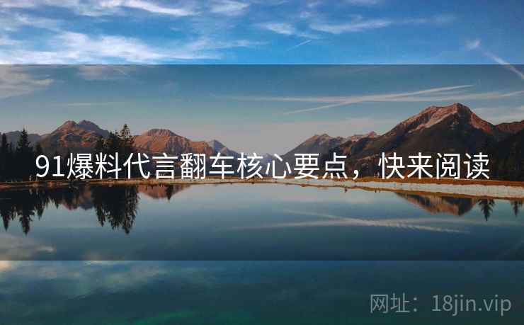 91爆料代言翻车核心要点，快来阅读