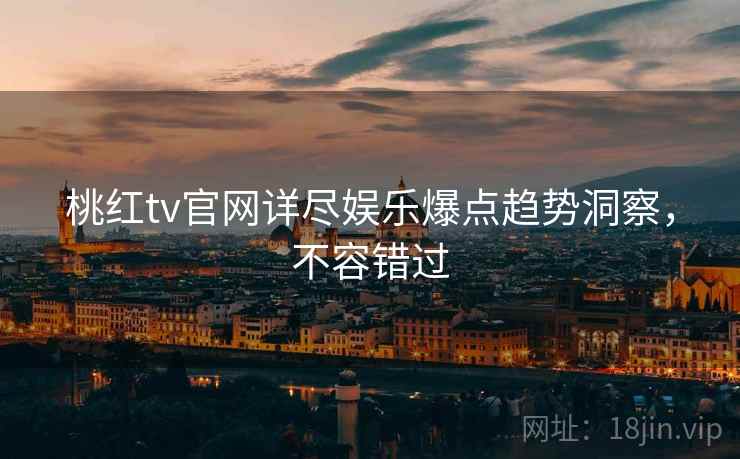 桃红tv官网详尽娱乐爆点趋势洞察，不容错过