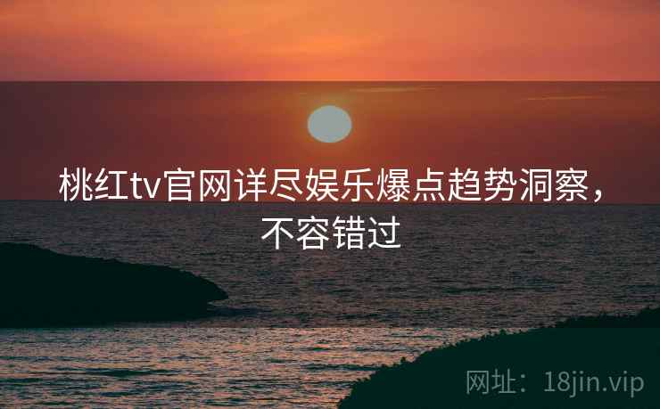 桃红tv官网详尽娱乐爆点趋势洞察，不容错过