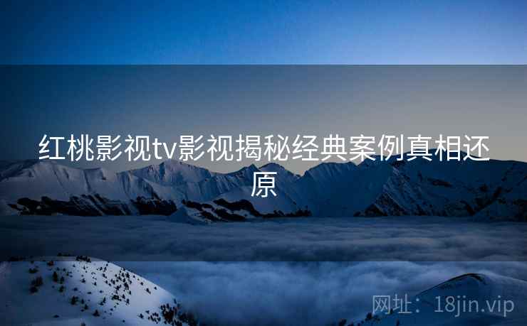 红桃影视tv影视揭秘经典案例真相还原