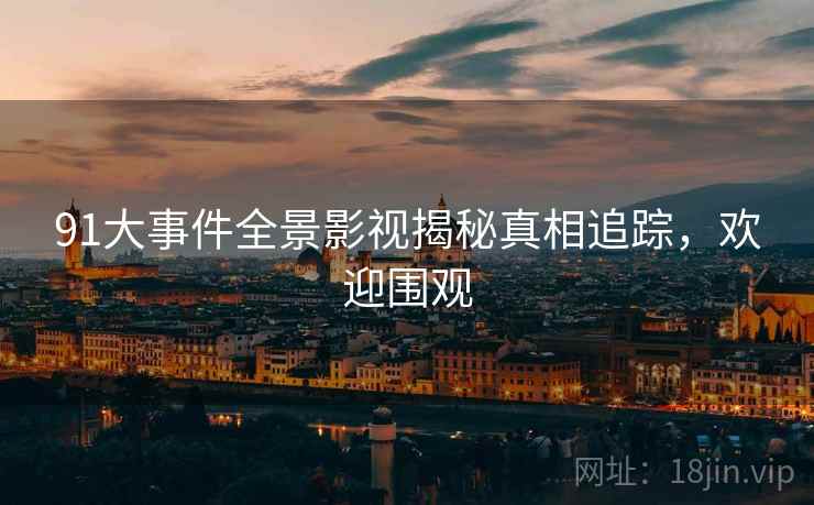 91大事件全景影视揭秘真相追踪，欢迎围观