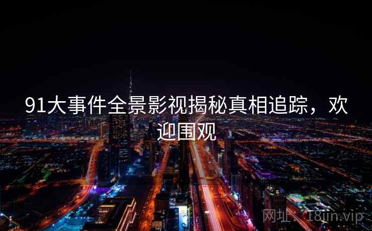 91大事件全景影视揭秘真相追踪，欢迎围观