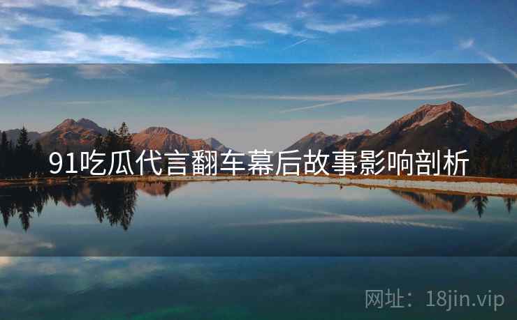91吃瓜代言翻车幕后故事影响剖析