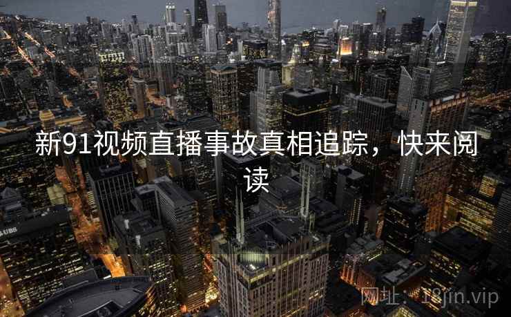 新91视频直播事故真相追踪，快来阅读