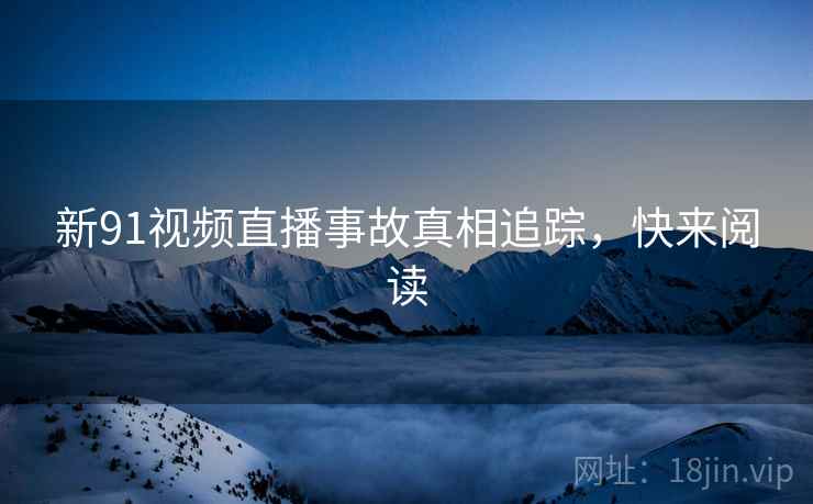 新91视频直播事故真相追踪，快来阅读