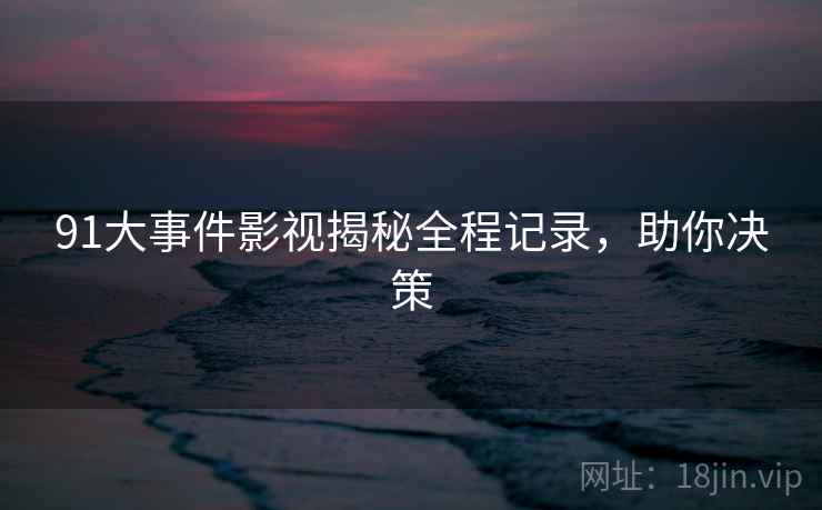 91大事件影视揭秘全程记录，助你决策
