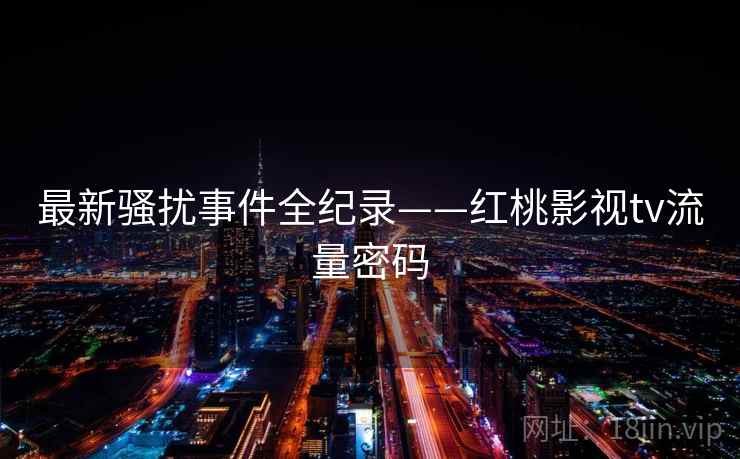 最新骚扰事件全纪录——红桃影视tv流量密码