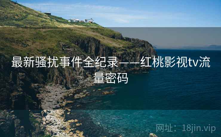 最新骚扰事件全纪录——红桃影视tv流量密码
