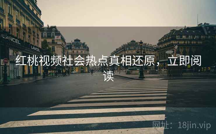 红桃视频社会热点真相还原，立即阅读