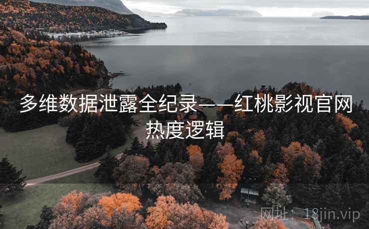 多维数据泄露全纪录——红桃影视官网热度逻辑