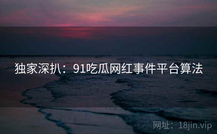 独家深扒：91吃瓜网红事件平台算法