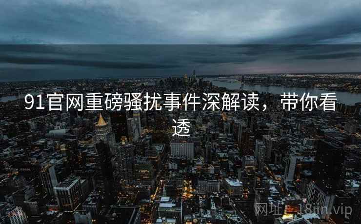 91官网重磅骚扰事件深解读,带你看透