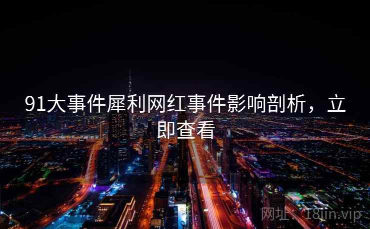 91大事件犀利网红事件影响剖析，立即查看