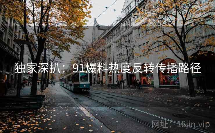 独家深扒：91爆料热度反转传播路径