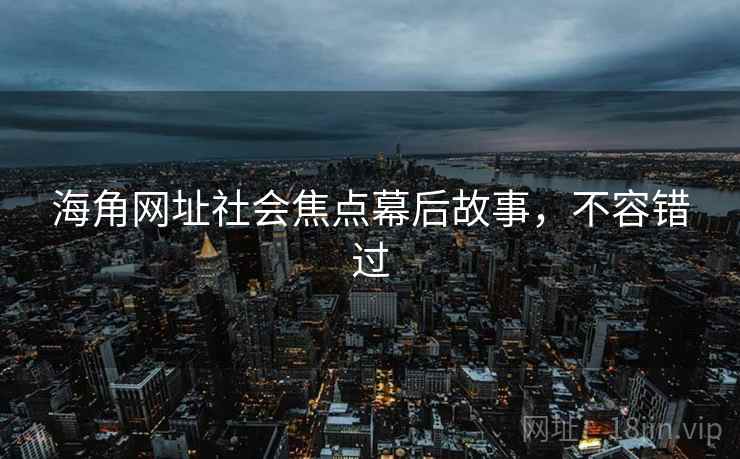 海角网址社会焦点幕后故事，不容错过
