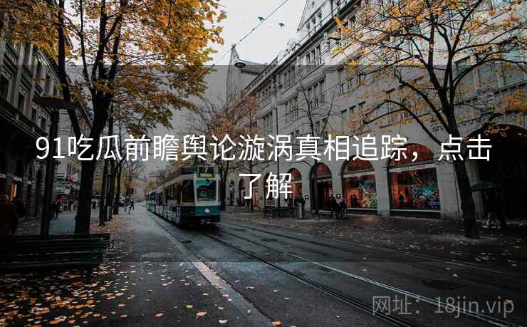 91吃瓜前瞻舆论漩涡真相追踪，点击了解