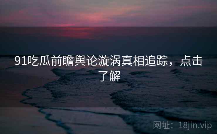 91吃瓜前瞻舆论漩涡真相追踪，点击了解