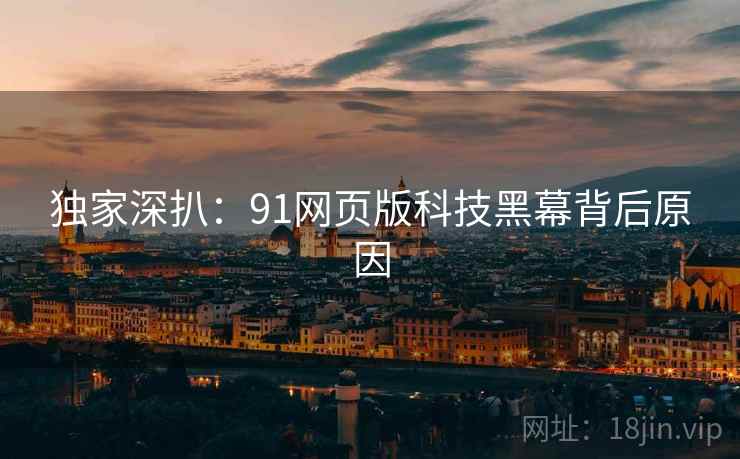 独家深扒：91网页版科技黑幕背后原因