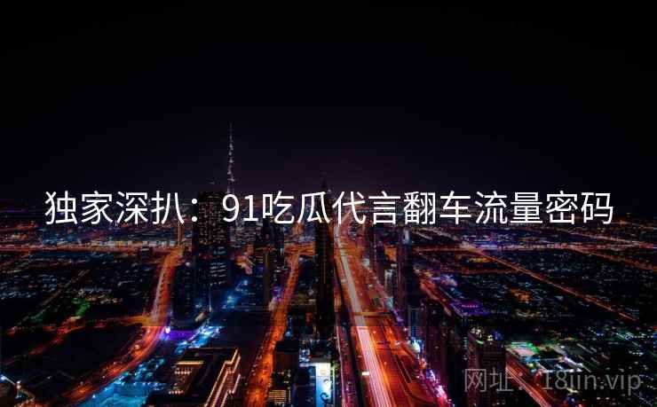 独家深扒：91吃瓜代言翻车流量密码