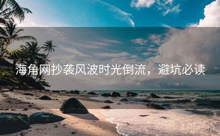 海角网抄袭风波时光倒流,避坑必读