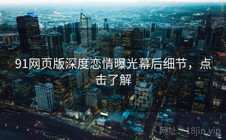 91网页版深度恋情曝光幕后细节，点击了解