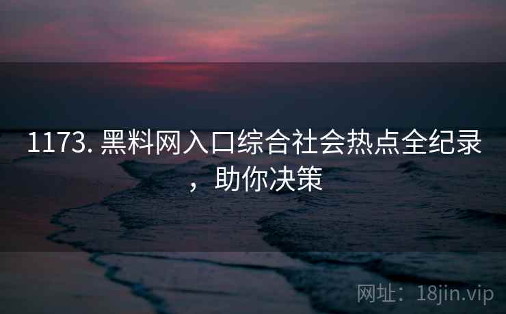 1173. 黑料网入口综合社会热点全纪录，助你决策