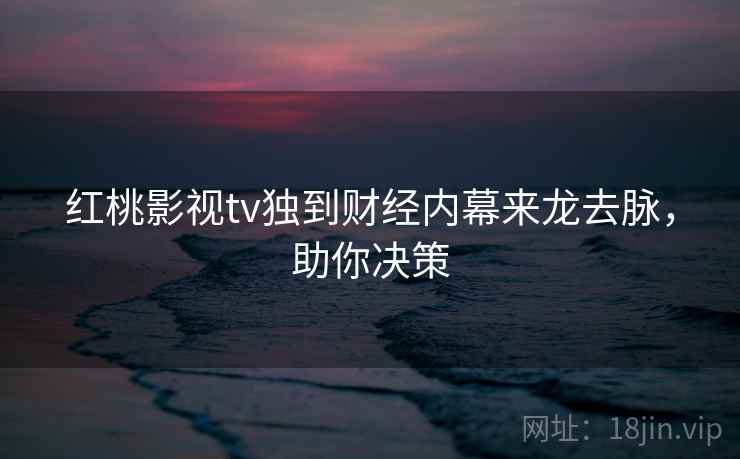 红桃影视tv独到财经内幕来龙去脉，助你决策