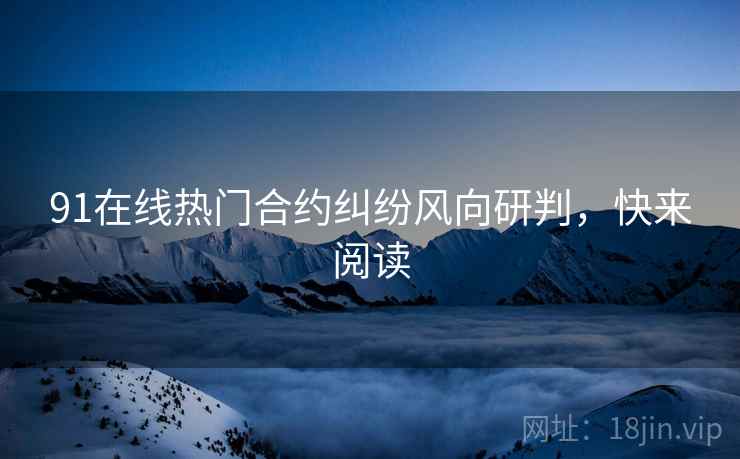 91在线热门合约纠纷风向研判，快来阅读