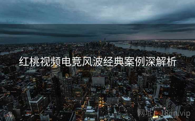 红桃视频电竞风波经典案例深解析