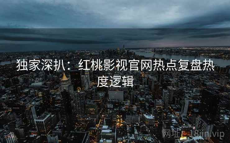 独家深扒:红桃影视官网热点复盘热度逻辑