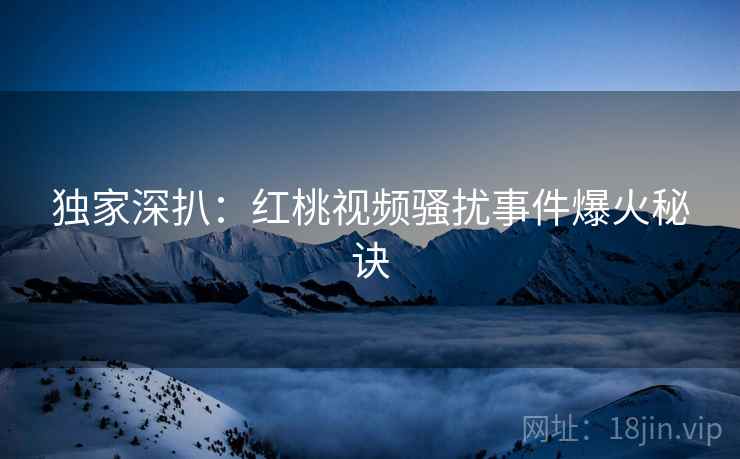 独家深扒：红桃视频骚扰事件爆火秘诀