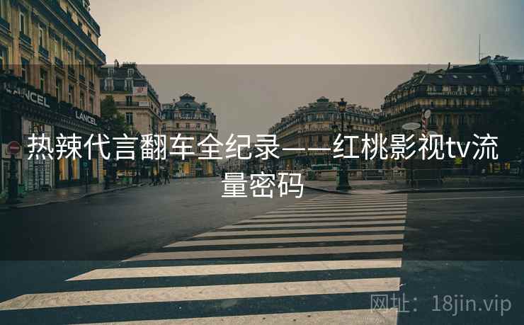 热辣代言翻车全纪录——红桃影视tv流量密码