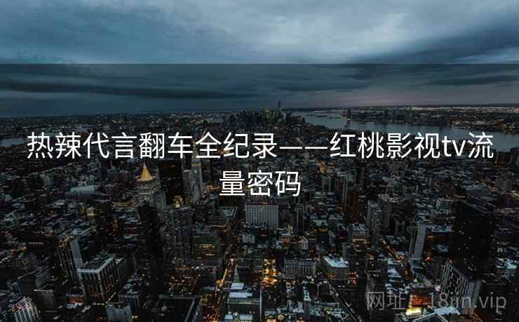 热辣代言翻车全纪录——红桃影视tv流量密码