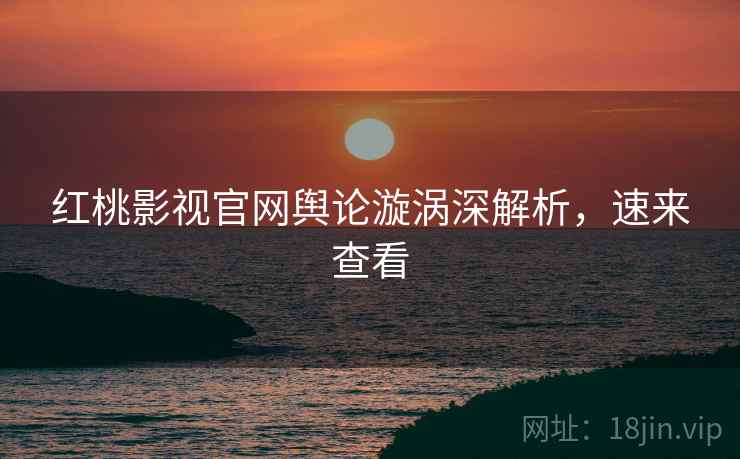 红桃影视官网舆论漩涡深解析，速来查看