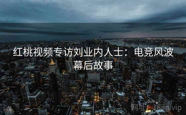红桃视频专访刘业内人士：电竞风波幕后故事