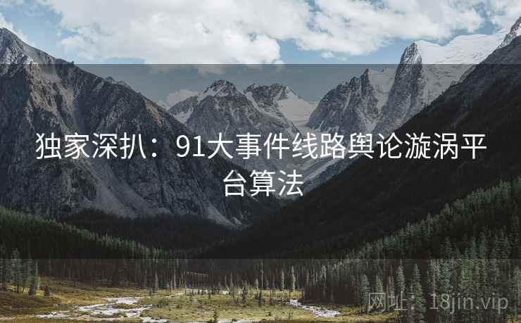 独家深扒：91大事件线路舆论漩涡平台算法