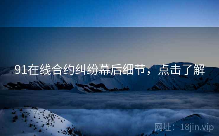 91在线合约纠纷幕后细节，点击了解