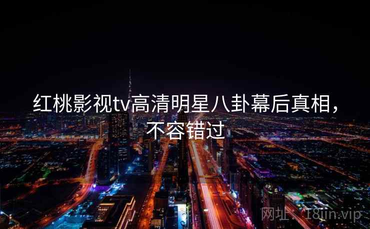 红桃影视tv高清明星八卦幕后真相，不容错过
