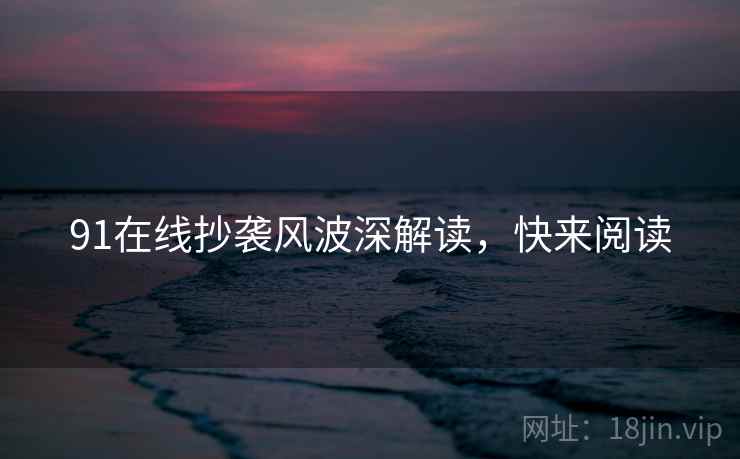 91在线抄袭风波深解读，快来阅读