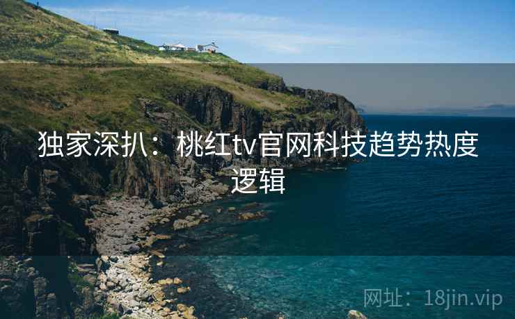 独家深扒：桃红tv官网科技趋势热度逻辑