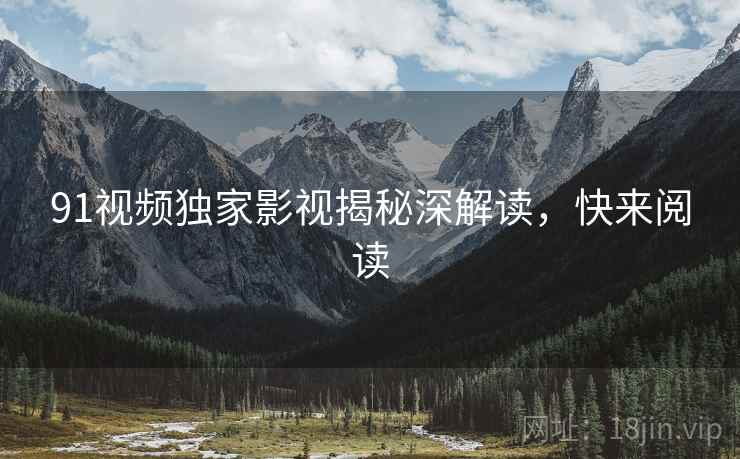 91视频独家影视揭秘深解读，快来阅读