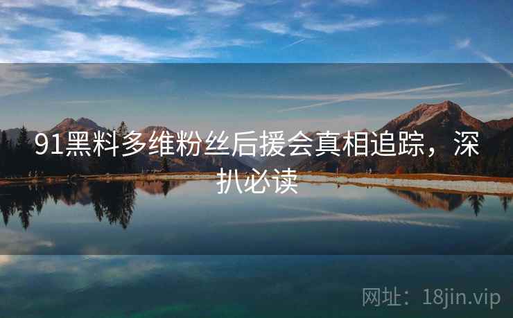 91黑料多维粉丝后援会真相追踪，深扒必读