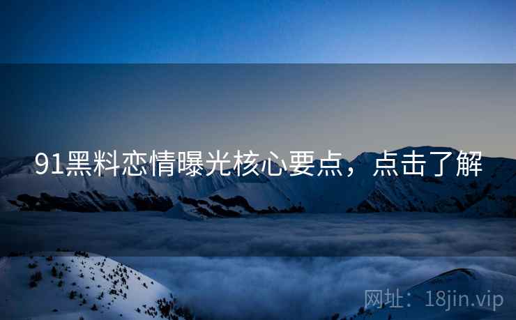 91黑料恋情曝光核心要点，点击了解