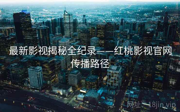 最新影视揭秘全纪录——红桃影视官网传播路径