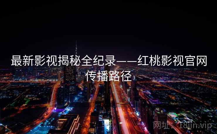 最新影视揭秘全纪录——红桃影视官网传播路径
