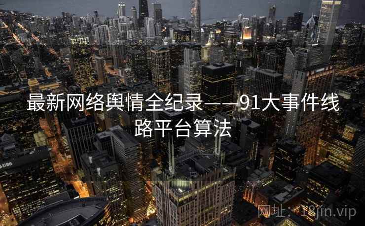 最新网络舆情全纪录——91大事件线路平台算法