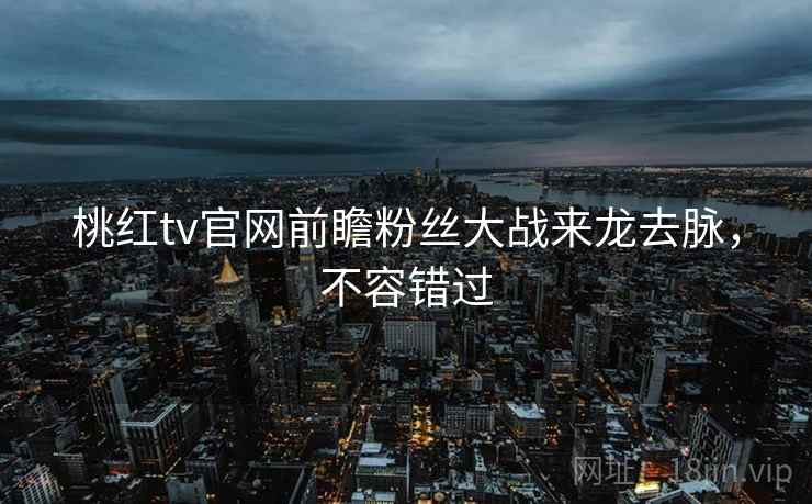 桃红tv官网前瞻粉丝大战来龙去脉，不容错过