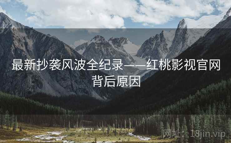 最新抄袭风波全纪录——红桃影视官网背后原因